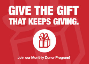Give the gift that keeps giving. Join our Monthly Donor Program!
